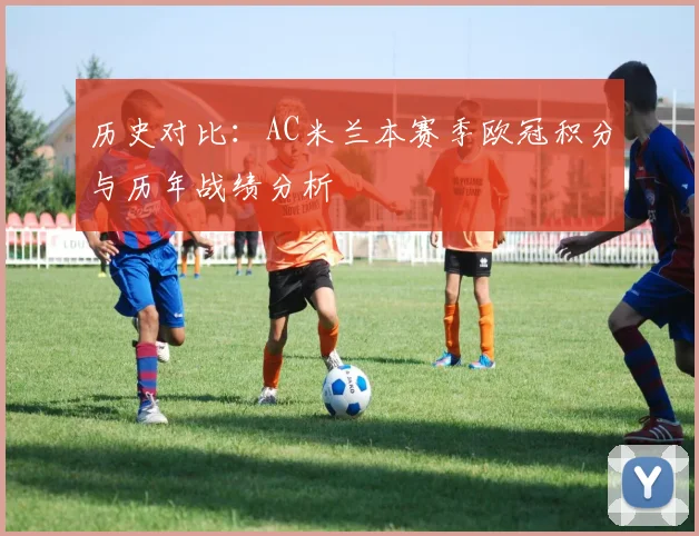 历史对比：AC米兰本赛季欧冠积分与历年战绩分析
