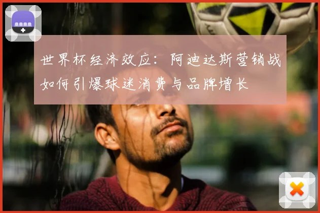 世界杯经济效应：阿迪达斯营销战如何引爆球迷消费与品牌增长