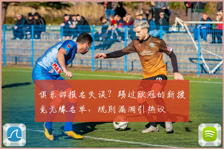 俱乐部报名失误？踢过欧冠的新援竟无缘名单，规则漏洞引热议