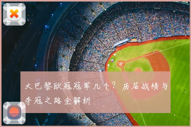 大巴黎欧冠冠军几个？历届战绩与夺冠之路全解析