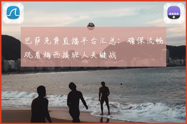 巴萨免费直播平台汇总：确保流畅观看梅西接班人关键战