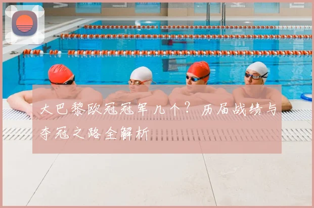 大巴黎欧冠冠军几个？历届战绩与夺冠之路全解析