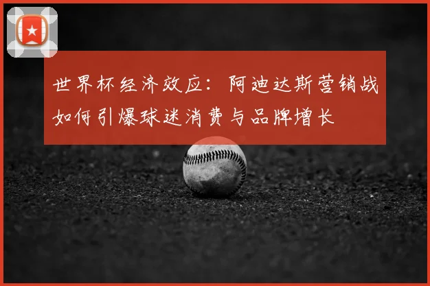 世界杯经济效应：阿迪达斯营销战如何引爆球迷消费与品牌增长