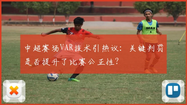 中超赛场VAR技术引热议:关键判罚是否提升了比赛公正性?