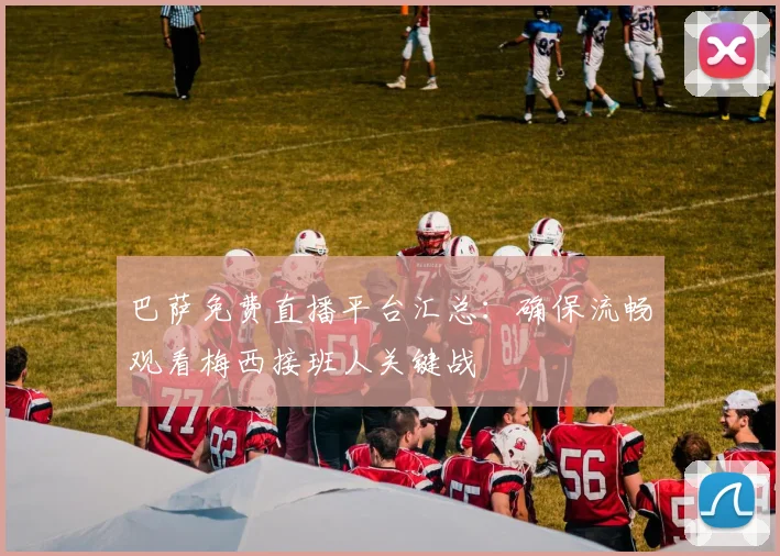 巴萨免费直播平台汇总：确保流畅观看梅西接班人关键战