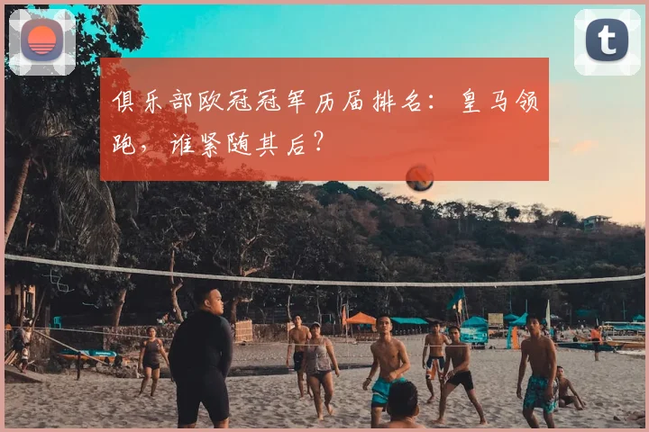 俱乐部欧冠冠军历届排名：皇马领跑，谁紧随其后？