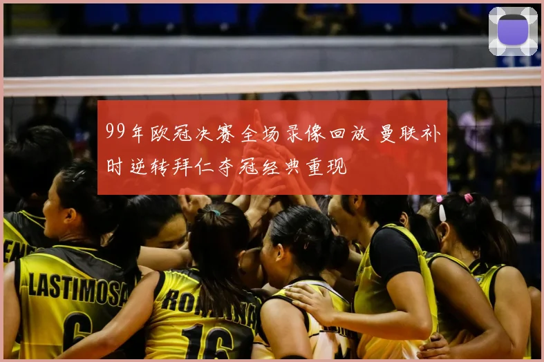 99年欧冠决赛全场录像回放 曼联补时逆转拜仁夺冠经典重现