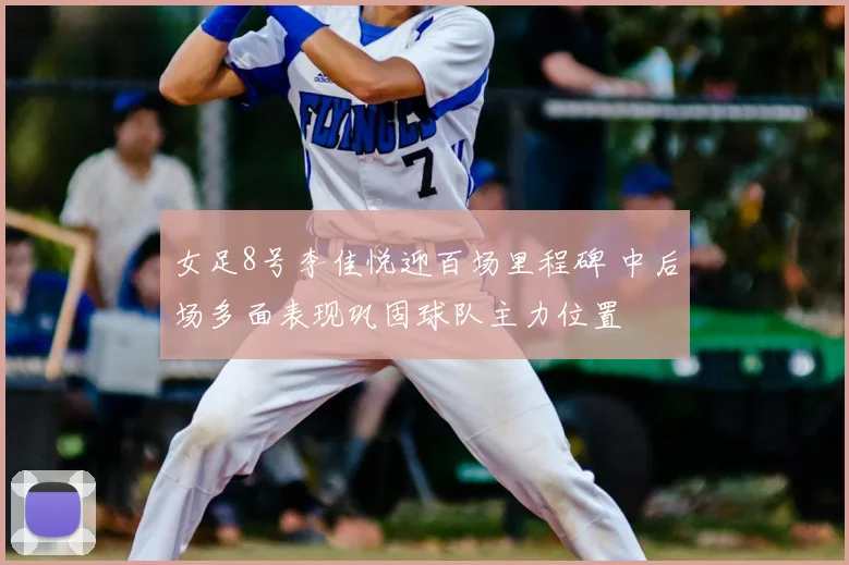 女足8号李佳悦迎百场里程碑 中后场多面表现巩固球队主力位置