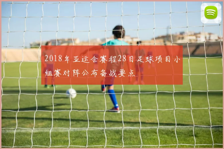 2018年亚运会赛程28日足球项目小组赛对阵公布备战要点